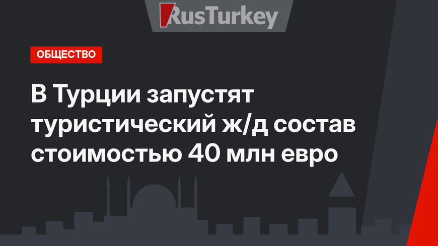 В Турции запустят туристический ж/д состав стоимостью 40 млн евро