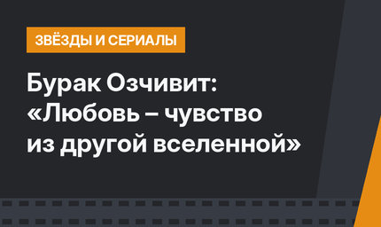 Бурак Озчивит: «Любовь – чувство из другой вселенной»