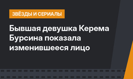 Бывшая девушка Керема Бурсина показала изменившееся лицо