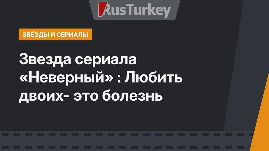 Звезда сериала «Неверный» : Любить двоих- это болезнь