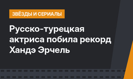 Русско-турецкая актриса побила рекорд Хандэ Эрчель