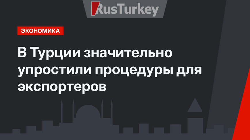 В Турции значительно упростили процедуры для экспортеров