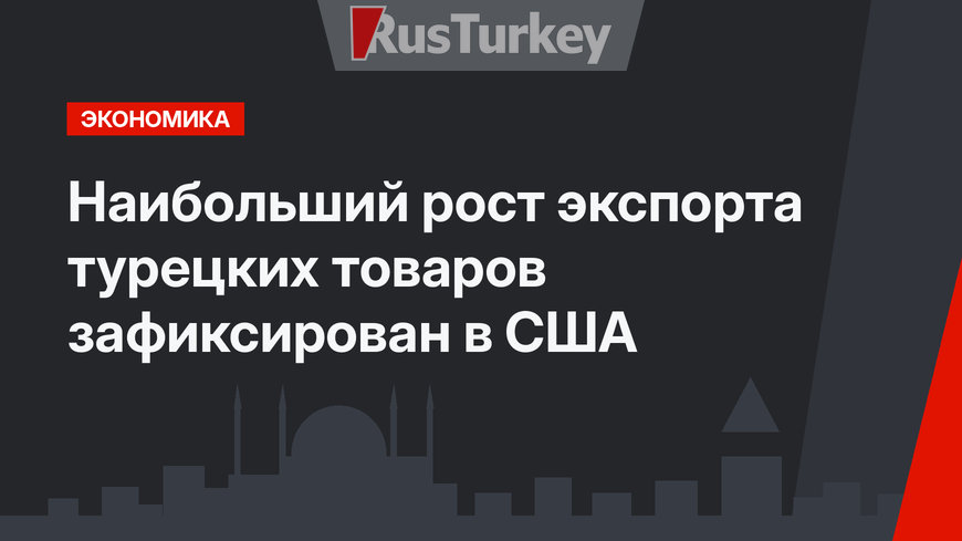 Наибольший рост экспорта турецких товаров зафиксирован в США