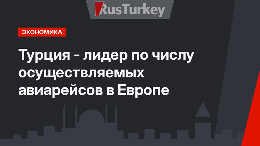 Турция - лидер по числу осуществляемых авиарейсов в Европе