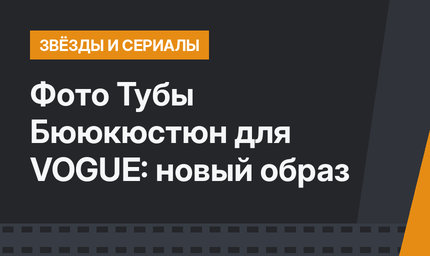 Фото Тубы Бююкюстюн для VOGUE: новый образ