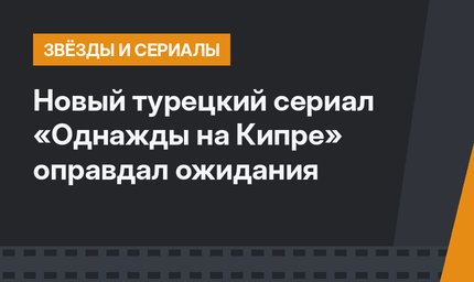 Новый турецкий сериал «Однажды на Кипре» оправдал ожидания 