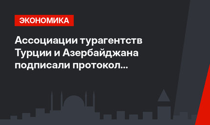 Ассоциации турагентств Турции и Азербайджана подписали протокол о сотрудничестве