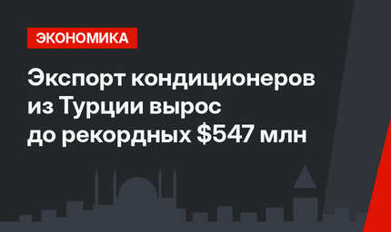 Экспорт кондиционеров из Турции вырос до рекордных $547 млн