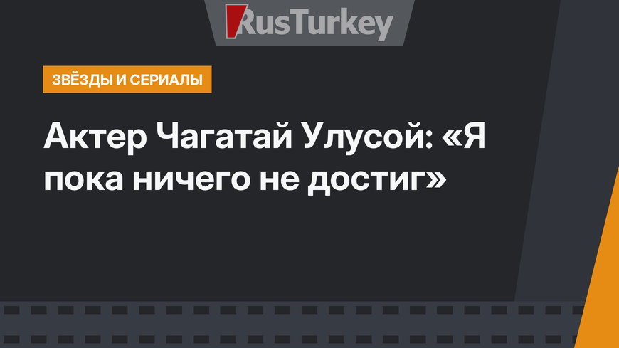 Актер Чагатай Улусой: «Я пока ничего не достиг»