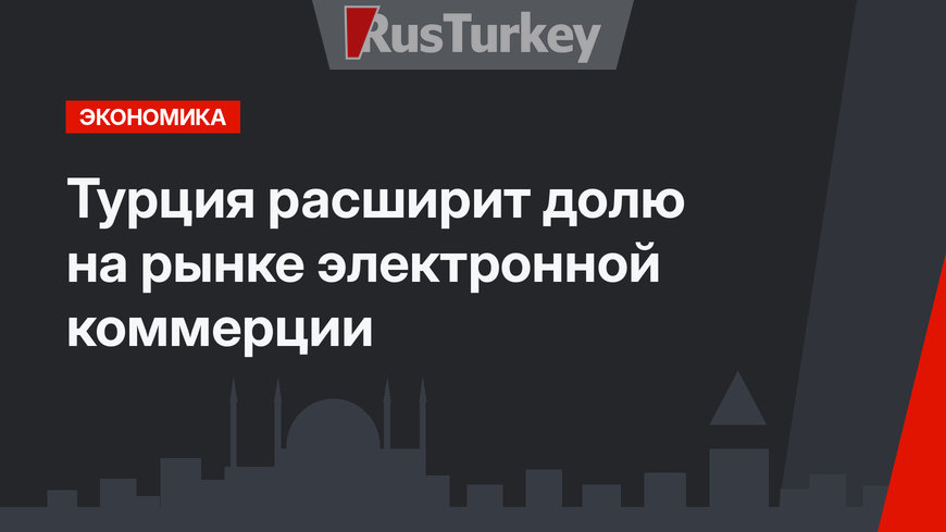 Турция расширит долю на рынке электронной коммерции