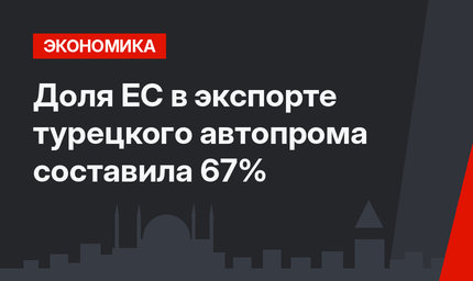 Доля ЕС в экспорте турецкого автопрома составила 67%