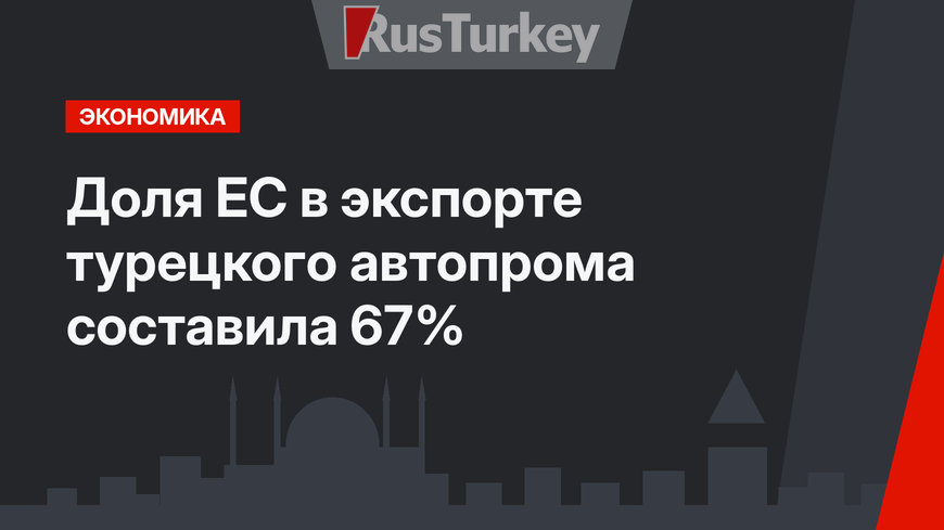 Доля ЕС в экспорте турецкого автопрома составила 67%