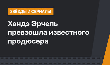Хандэ Эрчель превзошла  известного продюсера