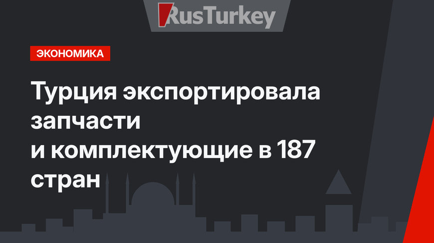 Турция экспортировала запчасти и комплектующие в 187 стран