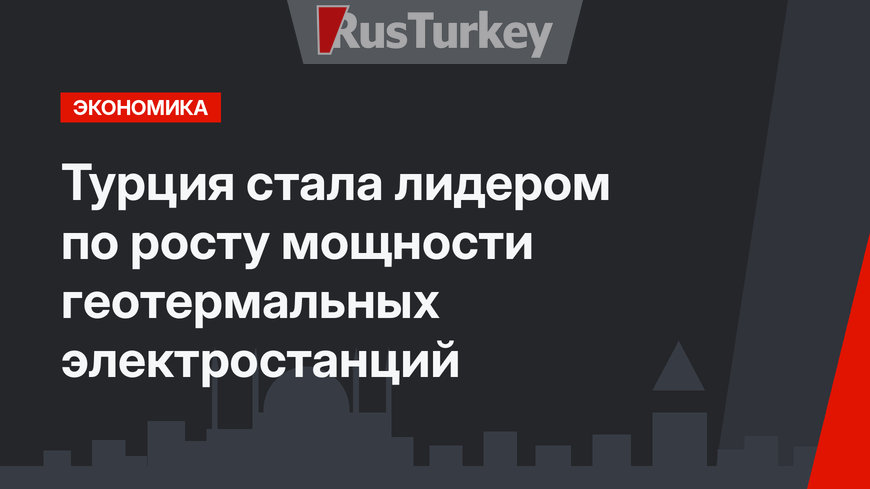 Турция стала лидером по росту мощности геотермальных электростанций