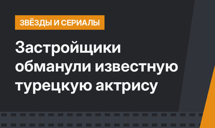 Застройщики обманули известную турецкую актрису