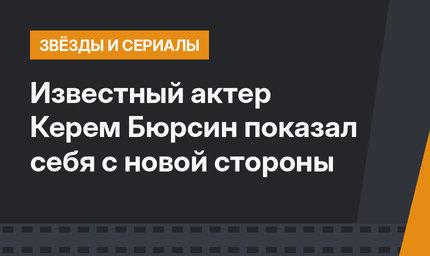 Известный актер Керем Бюрсин показал себя с новой стороны