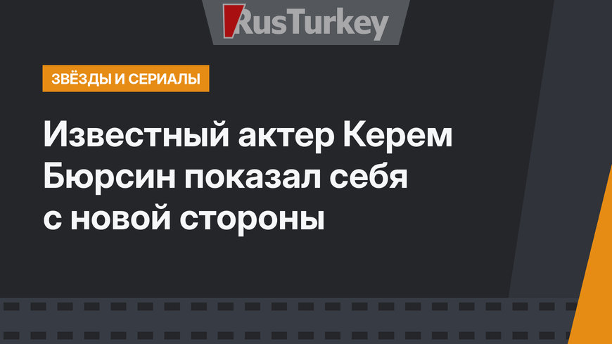Известный актер Керем Бюрсин показал себя с новой стороны