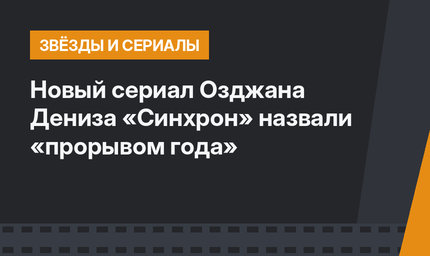 Новый сериал Озджана Дениза «Синхрон» назвали «прорывом года»