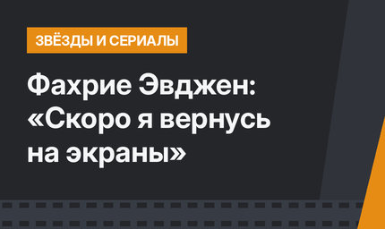 Фахрие Эвджен: «Скоро я вернусь на экраны»