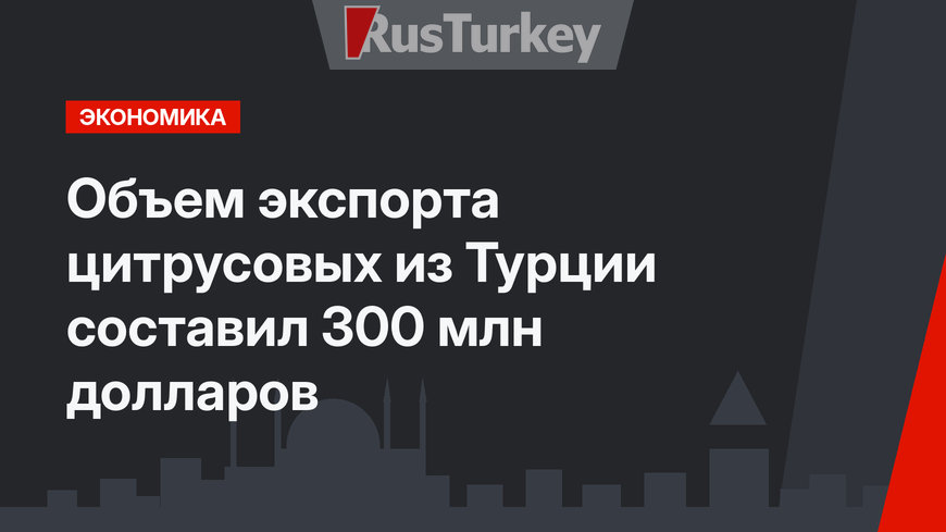 Объем экспорта цитрусовых из Турции составил 300 млн долларов