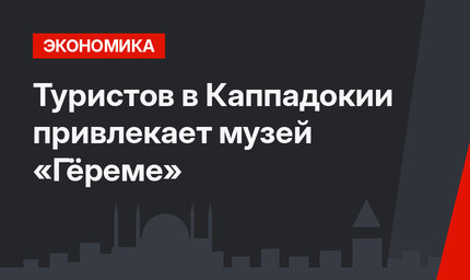 Туристов в Каппадокии привлекает музей «Гёреме»
