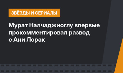 Мурат Налчаджиоглу впервые прокомментировал развод с Ани Лорак