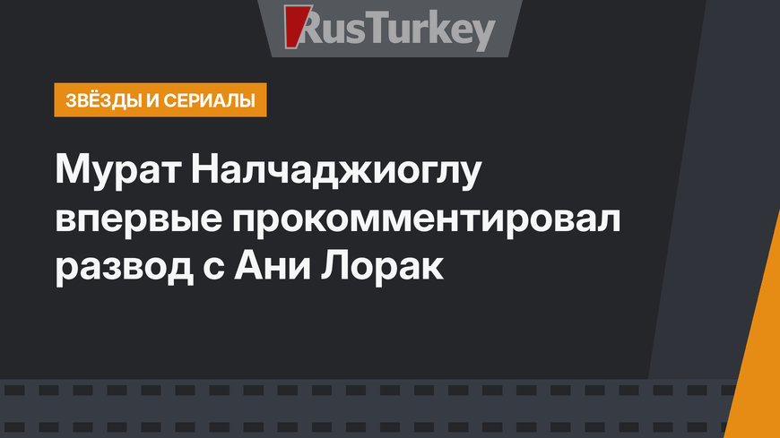 Мурат Налчаджиоглу впервые прокомментировал развод с Ани Лорак