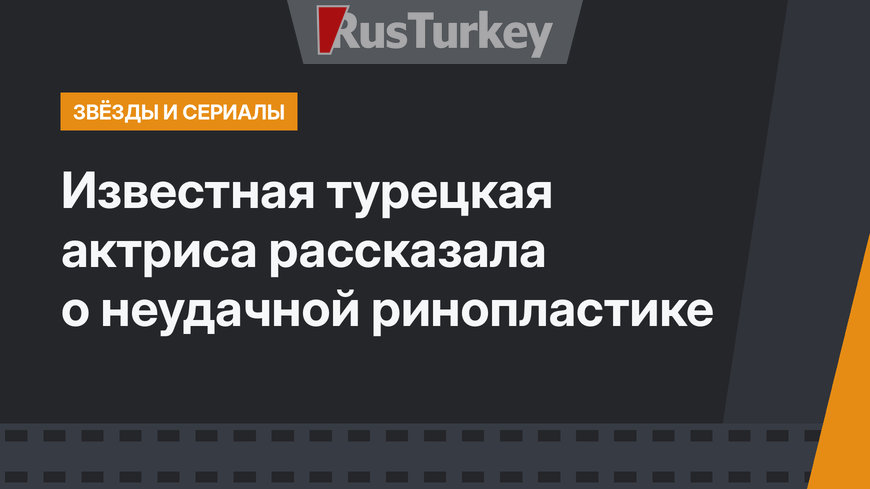 Известная турецкая актриса рассказала о неудачной ринопластике