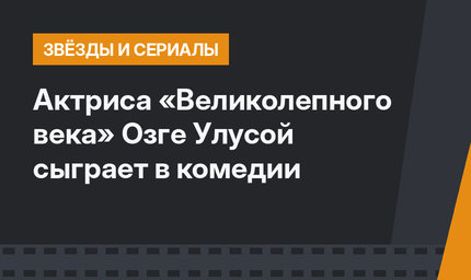 Актриса «Великолепного века» Озге Улусой сыграет в комедии