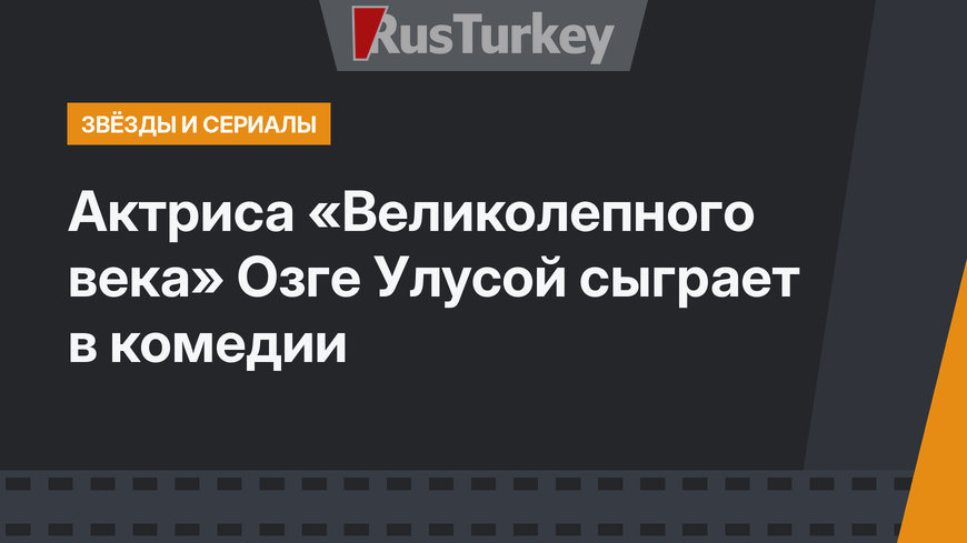 Актриса «Великолепного века» Озге Улусой сыграет в комедии