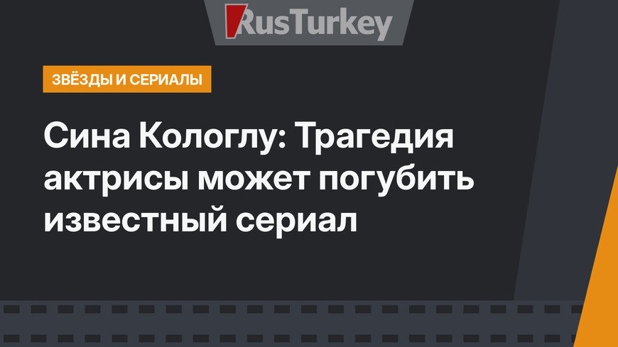 Сина Кологлу: Трагедия актрисы может погубить известный сериал