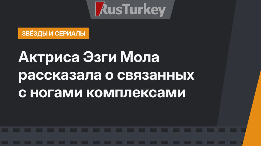 Актриса  Эзги Мола рассказала о связанных с ногами комплексами