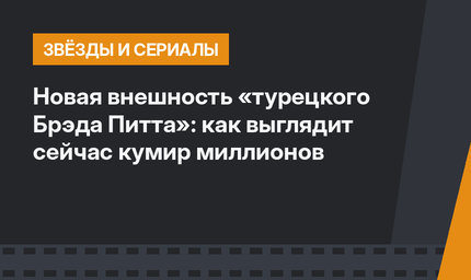 Новая внешность «турецкого Брэда Питта»: как выглядит сейчас кумир миллионов