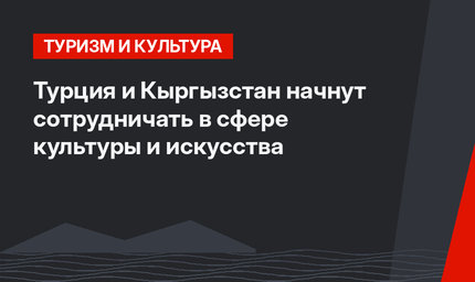 Турция и Кыргызстан начнут сотрудничать в сфере культуры и искусства