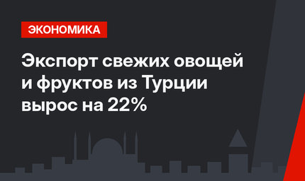 Экспорт свежих овощей и фруктов из Турции вырос  на 22%