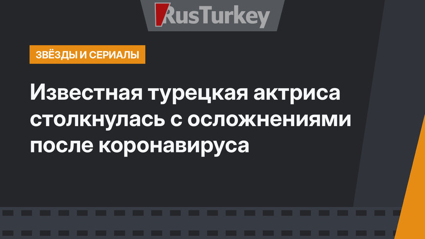 Известная турецкая актриса столкнулась с осложнениями после коронавируса