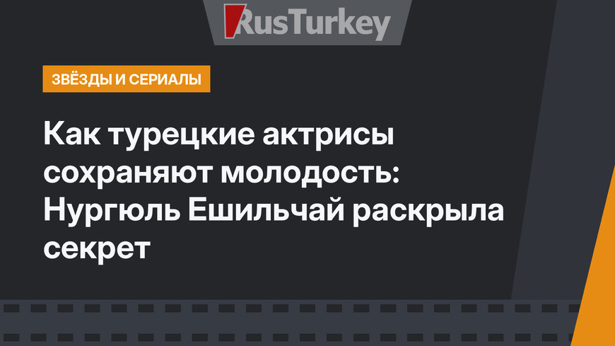 Как турецкие актрисы сохраняют молодость: Нургюль Ешильчай раскрыла секрет