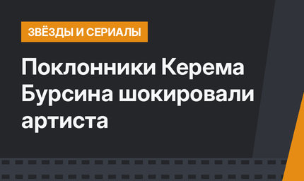 Поклонники Керема Бурсина шокировали артиста