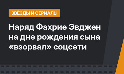 Наряд Фахрие Эвджен на дне рождения сына «взорвал» соцсети
