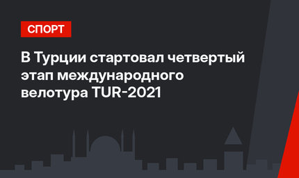 В Турции стартовал четвертый этап международного велотура TUR-2021