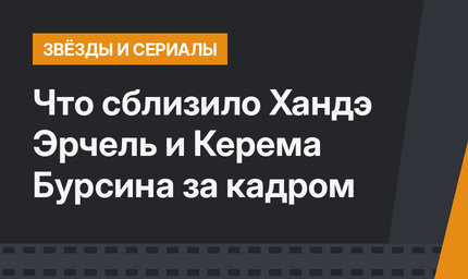 Что сблизило Хандэ Эрчель и Керема Бурсина за кадром