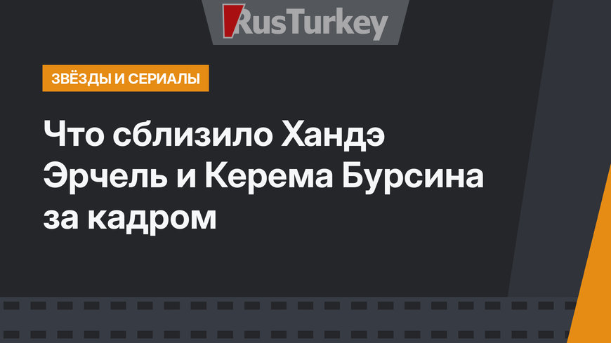 Что сблизило Хандэ Эрчель и Керема Бурсина за кадром