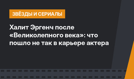 Халит Эргенч после «Великолепного века»: что пошло не так в карьере актера