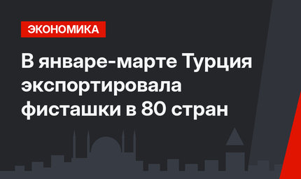 В январе-марте Турция экспортировала фисташки в 80 стран 