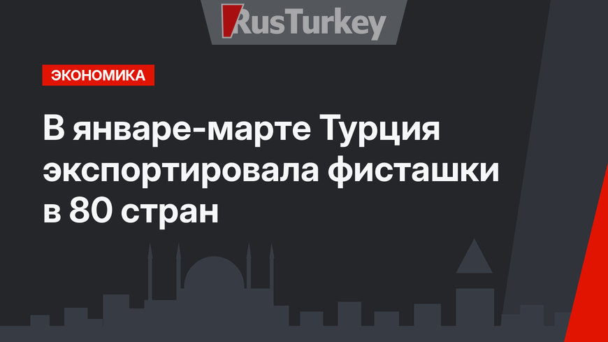 В январе-марте Турция экспортировала фисташки в 80 стран 