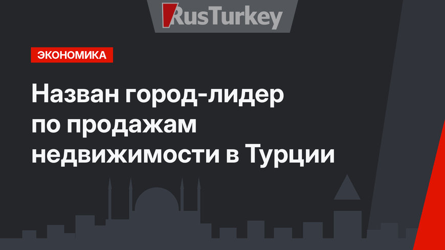 Назван город-лидер по продажам недвижимости в Турции