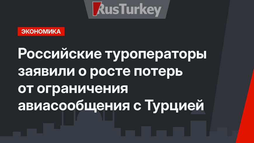 Российские туроператоры заявили о росте потерь от ограничения авиасообщения с Турцией 