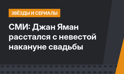 СМИ: Джан Яман расстался с невестой накануне свадьбы