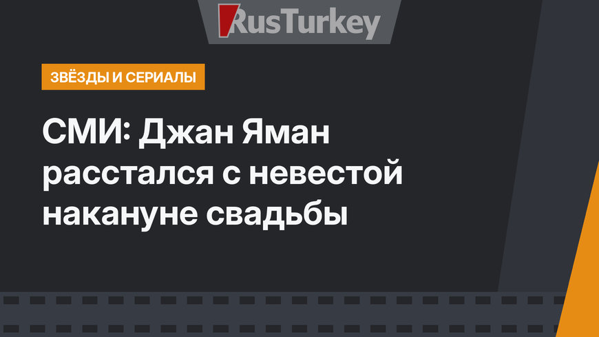 СМИ: Джан Яман расстался с невестой накануне свадьбы